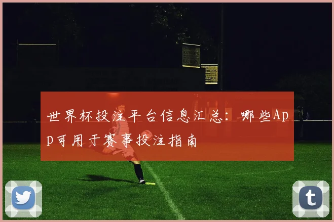 世界杯投注平台信息汇总：哪些App可用于赛事投注指南