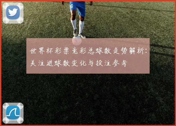 世界杯彩票竞彩总球数走势解析：关注进球数变化与投注参考