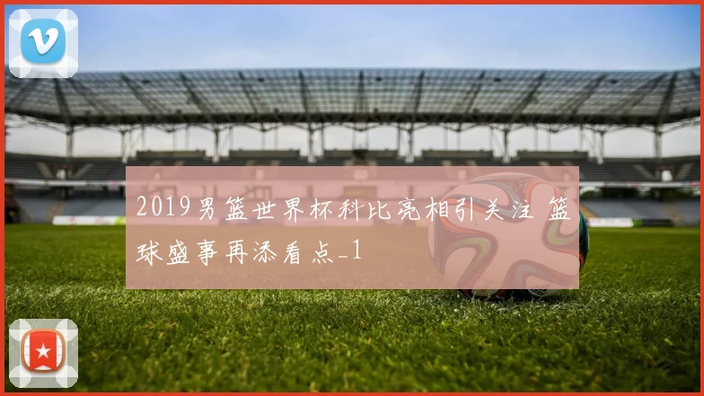 2019男篮世界杯科比亮相引关注 篮球盛事再添看点_1