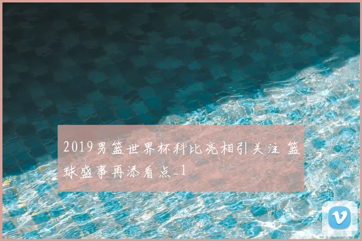 2019男篮世界杯科比亮相引关注 篮球盛事再添看点_1