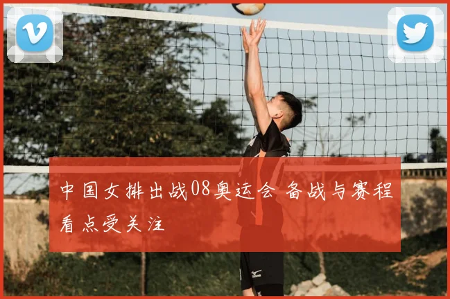 中国女排出战08奥运会 备战与赛程看点受关注