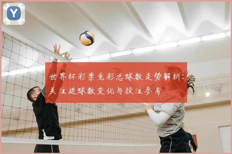 世界杯彩票竞彩总球数走势解析：关注进球数变化与投注参考