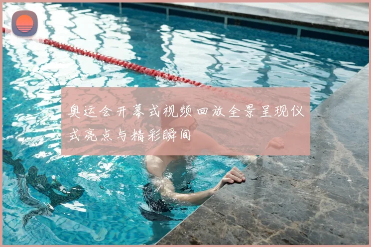 奥运会开幕式视频回放全景呈现仪式亮点与精彩瞬间