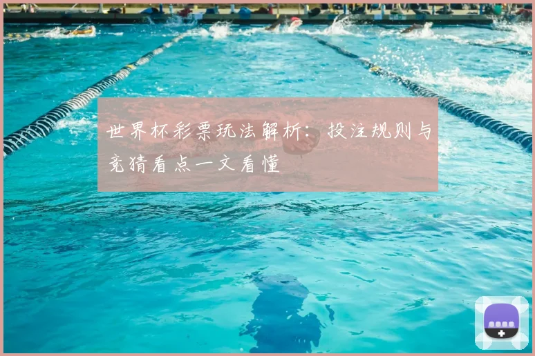 世界杯彩票玩法解析：投注规则与竞猜看点一文看懂