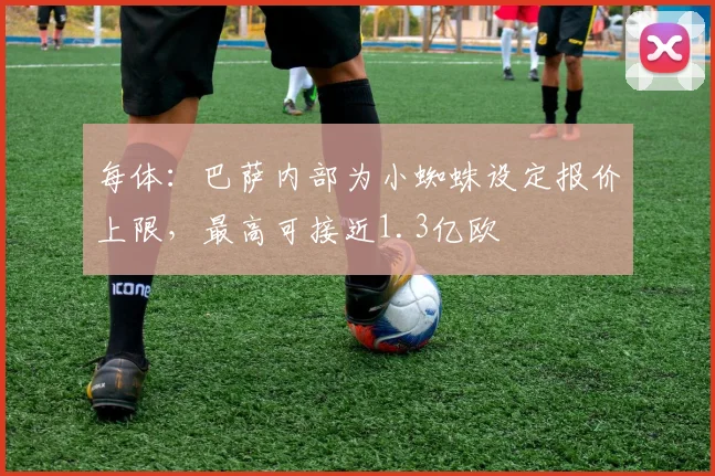 每体：巴萨内部为小蜘蛛设定报价上限，最高可接近1.3亿欧