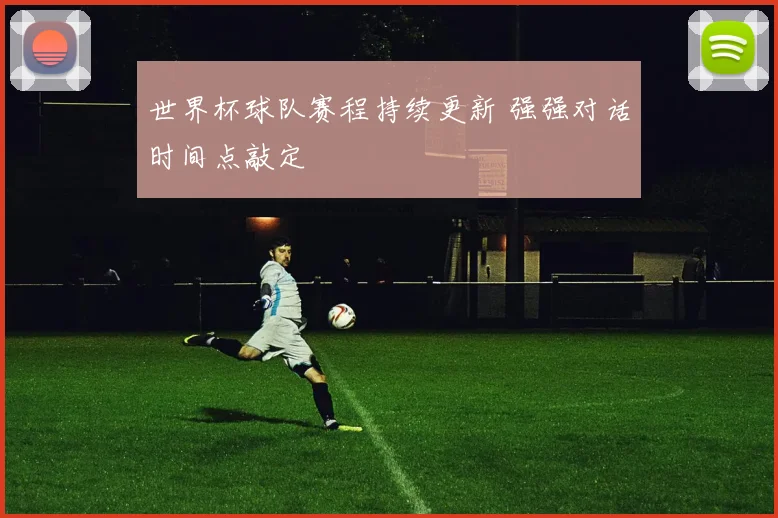 世界杯球队赛程持续更新 强强对话时间点敲定