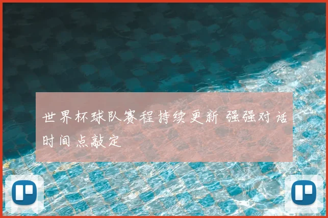 世界杯球队赛程持续更新 强强对话时间点敲定