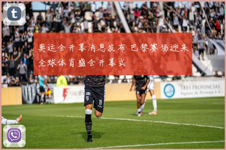奥运会开幕消息发布 巴黎赛场迎来全球体育盛会开幕式