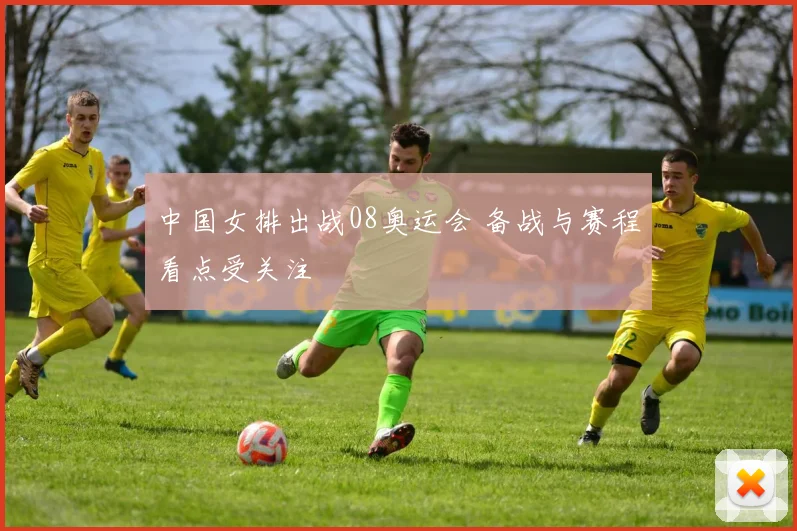中国女排出战08奥运会 备战与赛程看点受关注