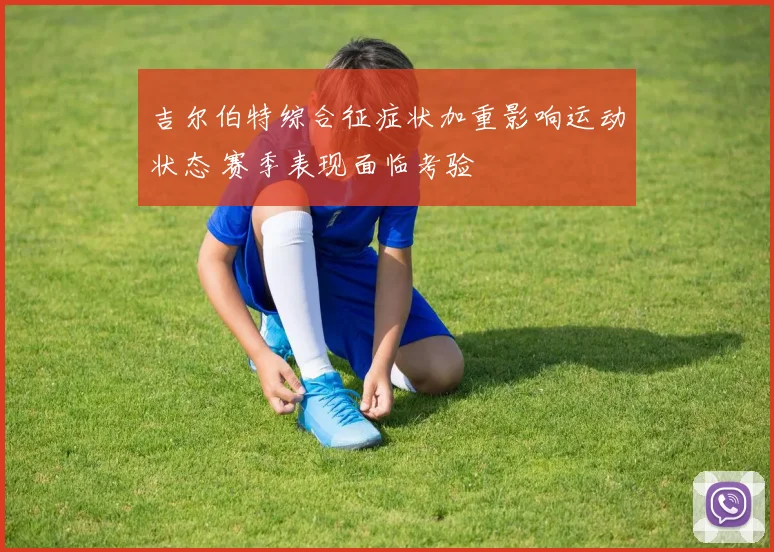 吉尔伯特综合征症状加重影响运动状态 赛季表现面临考验