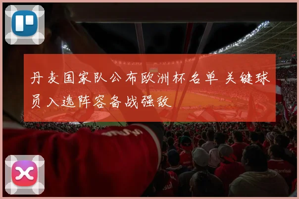 丹麦国家队公布欧洲杯名单 关键球员入选阵容备战强敌