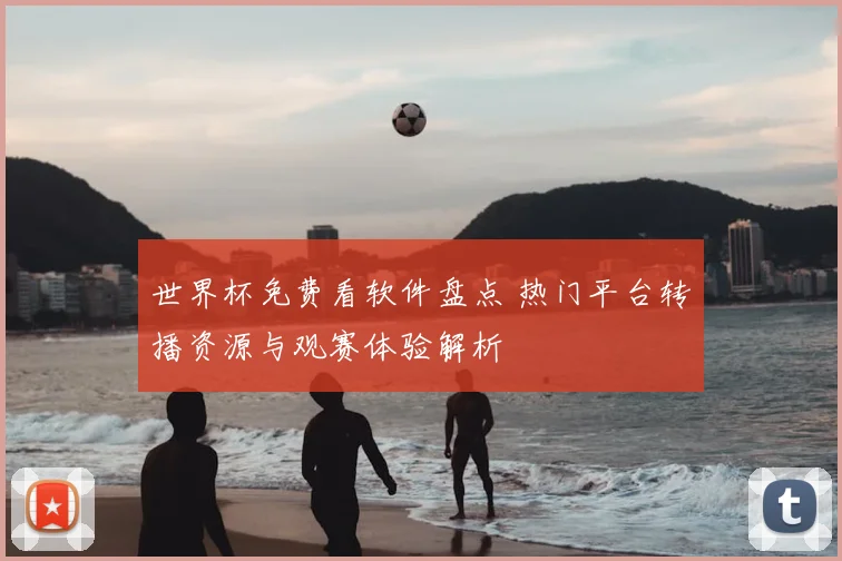 世界杯免费看软件盘点 热门平台转播资源与观赛体验解析
