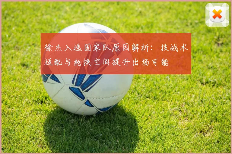 徐杰入选国家队原因解析：技战术适配与轮换空间提升出场可能