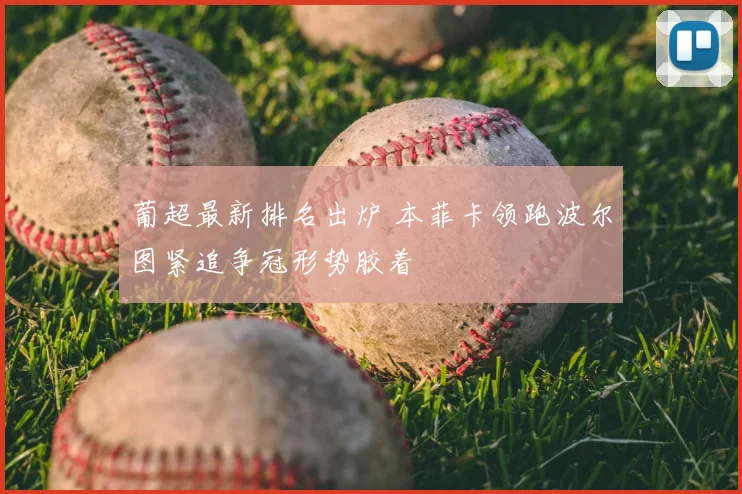 葡超最新排名出炉 本菲卡领跑波尔图紧追争冠形势胶着