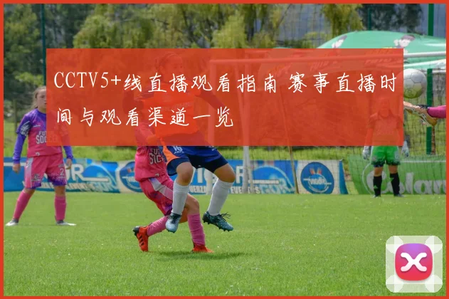 CCTV5+线直播观看指南 赛事直播时间与观看渠道一览