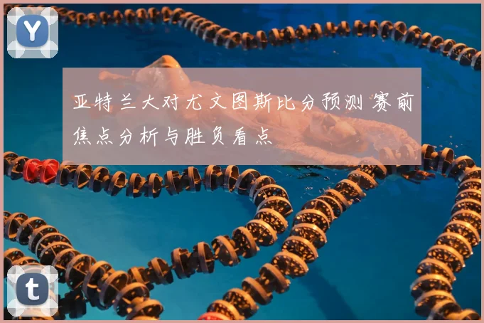 亚特兰大对尤文图斯比分预测 赛前焦点分析与胜负看点