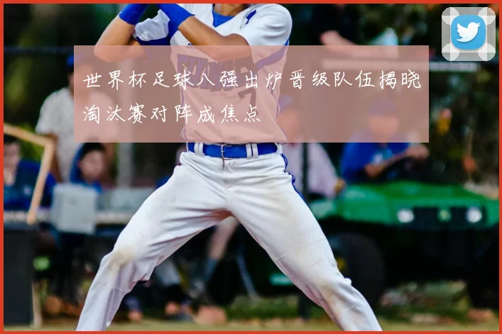 世界杯足球八强出炉晋级队伍揭晓淘汰赛对阵成焦点