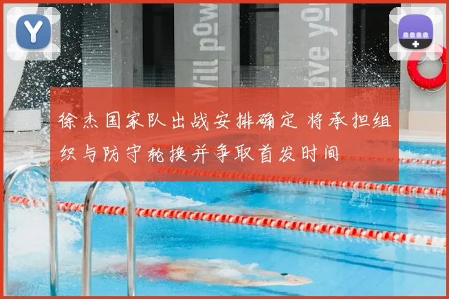 徐杰国家队出战安排确定 将承担组织与防守轮换并争取首发时间