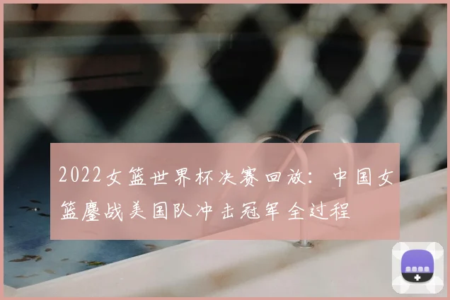 2022女篮世界杯决赛回放：中国女篮鏖战美国队冲击冠军全过程