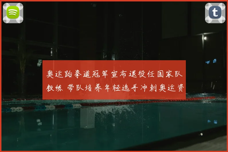 奥运跆拳道冠军宣布退役任国家队教练 带队培养年轻选手冲刺奥运资格