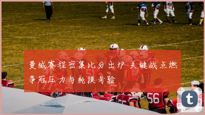 曼城赛程密集比分出炉 关键战点燃争冠压力与轮换考验