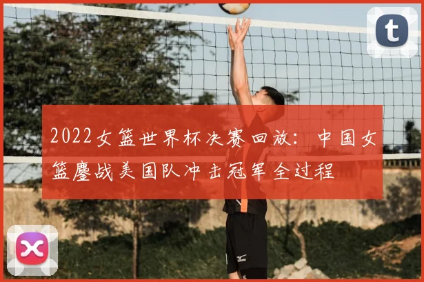 2022女篮世界杯决赛回放：中国女篮鏖战美国队冲击冠军全过程