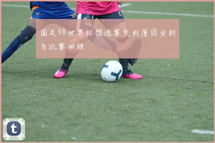 国足98世界杯预选赛失利原因分析与比赛回顾