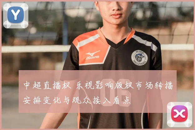 中超直播权 乐视影响版权市场转播安排变化与观众接入看点