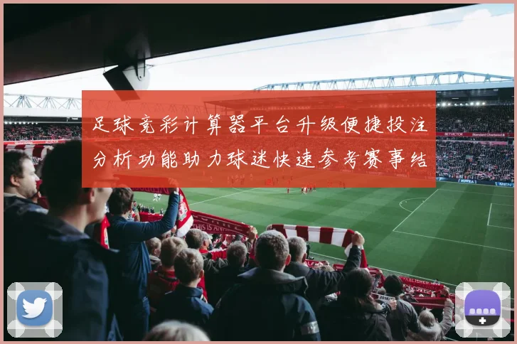 足球竞彩计算器平台升级便捷投注分析功能助力球迷快速参考赛事结果