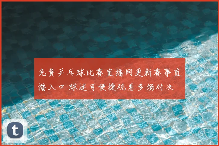 免费乒乓球比赛直播网更新赛事直播入口 球迷可便捷观看多场对决