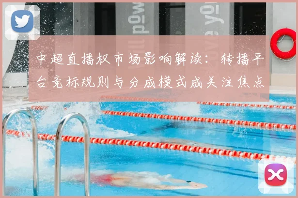 中超直播权市场影响解读：转播平台竞标规则与分成模式成关注焦点