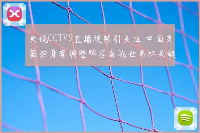 央视CCTV5直播视频引关注 中国男篮热身赛调整阵容备战世界杯关键战