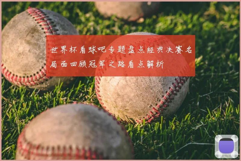 世界杯看球吧专题盘点经典决赛名局面回顾冠军之路看点解析