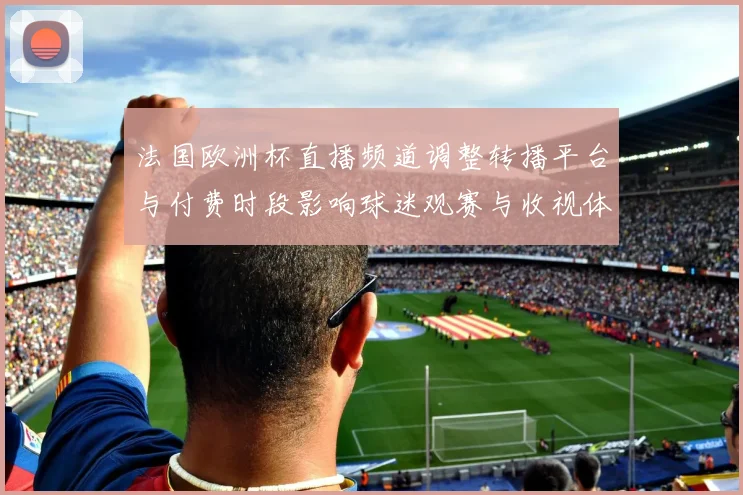 法国欧洲杯直播频道调整转播平台与付费时段影响球迷观赛与收视体验