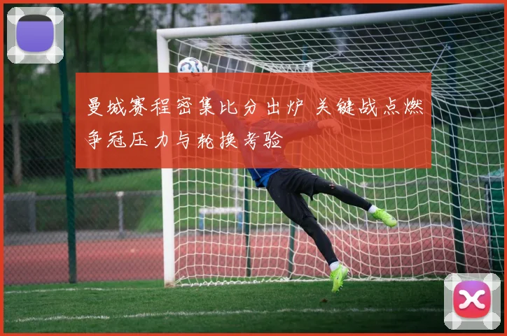 曼城赛程密集比分出炉 关键战点燃争冠压力与轮换考验