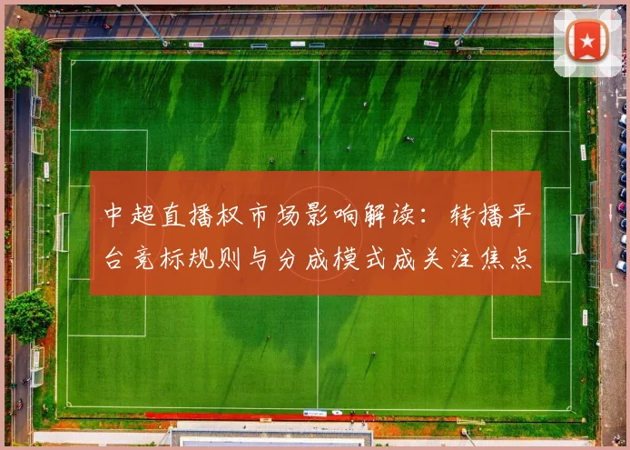 中超直播权市场影响解读：转播平台竞标规则与分成模式成关注焦点