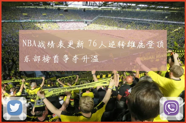 NBA战绩表更新 76人逆转雄鹿登顶东部榜首争夺升温