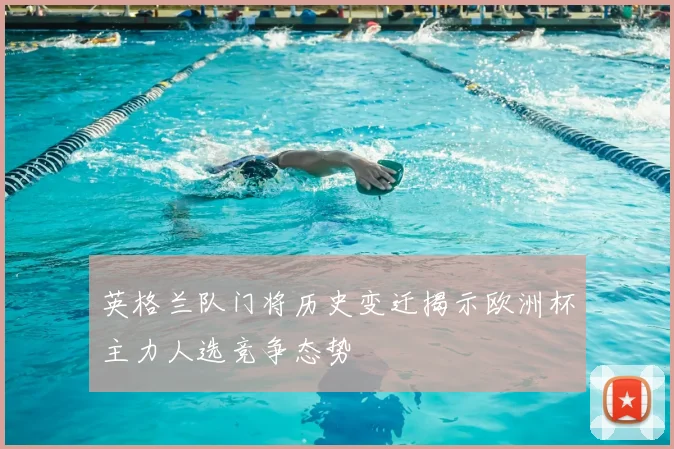 英格兰队门将历史变迁揭示欧洲杯主力人选竞争态势