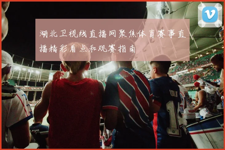 湖北卫视线直播网聚焦体育赛事直播精彩看点和观赛指南