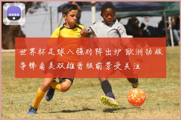 世界杯足球八强对阵出炉 欧洲劲旅争锋南美双雄晋级前景受关注