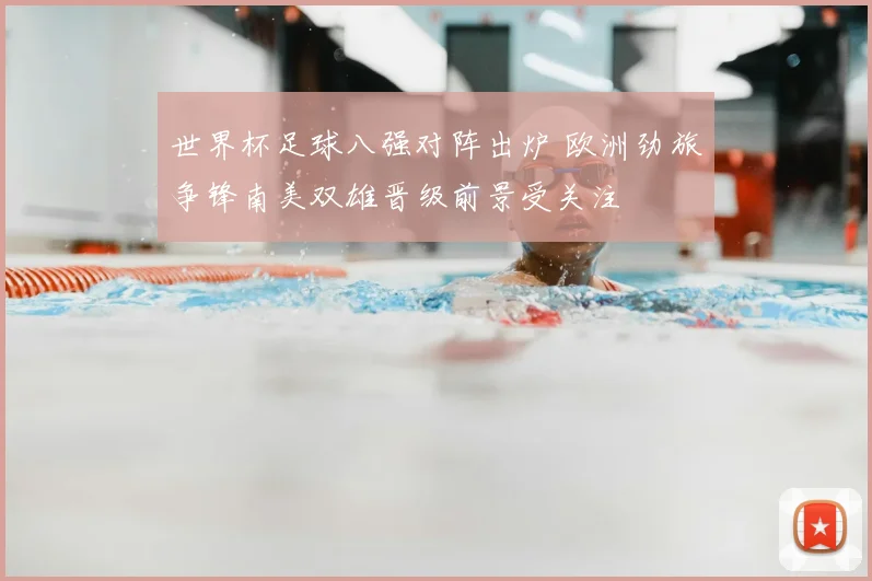 世界杯足球八强对阵出炉 欧洲劲旅争锋南美双雄晋级前景受关注