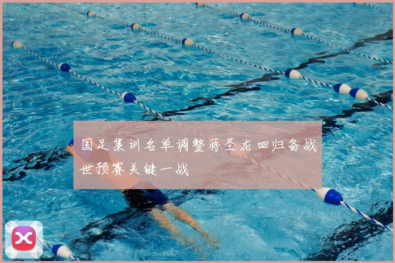 国足集训名单调整蒋圣龙回归备战世预赛关键一战