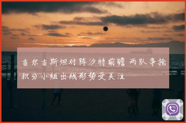 吉尔吉斯坦对阵沙特前瞻 两队争抢积分小组出线形势受关注