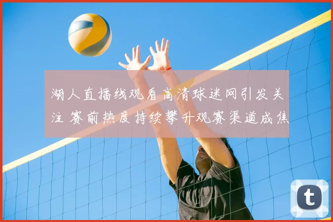 湖人直播线观看高清球迷网引发关注 赛前热度持续攀升观赛渠道成焦点