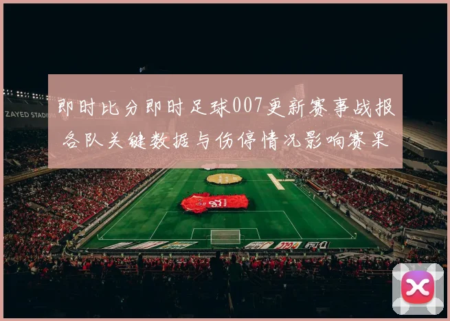 即时比分即时足球007更新赛事战报 各队关键数据与伤停情况影响赛果