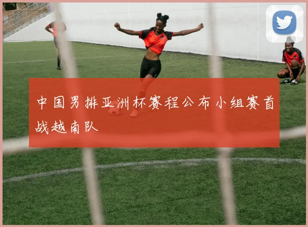 中国男排亚洲杯赛程公布小组赛首战越南队