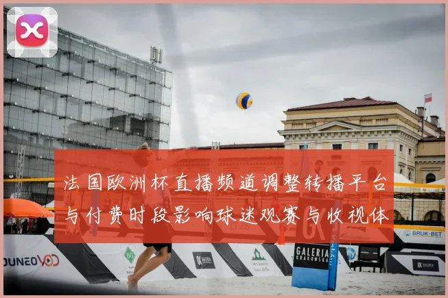 法国欧洲杯直播频道调整转播平台与付费时段影响球迷观赛与收视体验