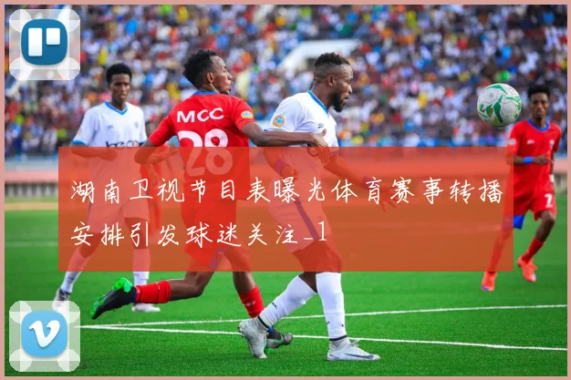 湖南卫视节目表曝光体育赛事转播安排引发球迷关注_1