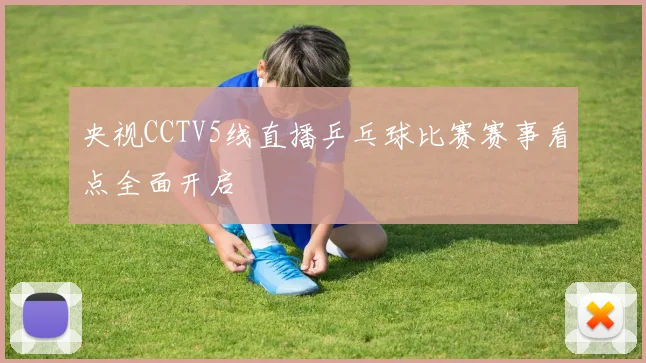 央视CCTV5线直播乒乓球比赛赛事看点全面开启
