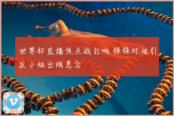 世界杯直播焦点战打响 强强对话引发小组出线悬念